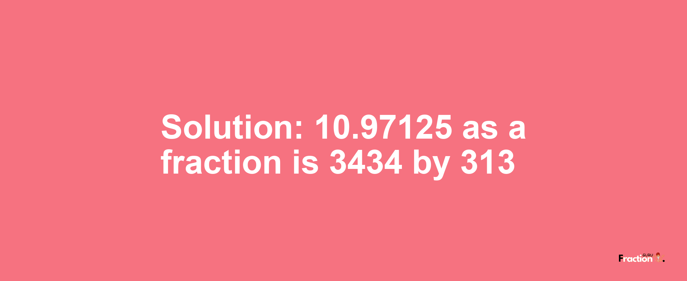 Solution:10.97125 as a fraction is 3434/313